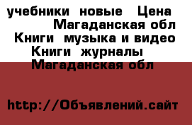 учебники  новые › Цена ­ 3 000 - Магаданская обл. Книги, музыка и видео » Книги, журналы   . Магаданская обл.